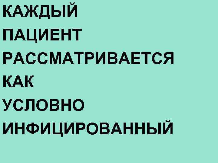 КАЖДЫЙ ПАЦИЕНТ РАССМАТРИВАЕТСЯ КАК УСЛОВНО ИНФИЦИРОВАННЫЙ 