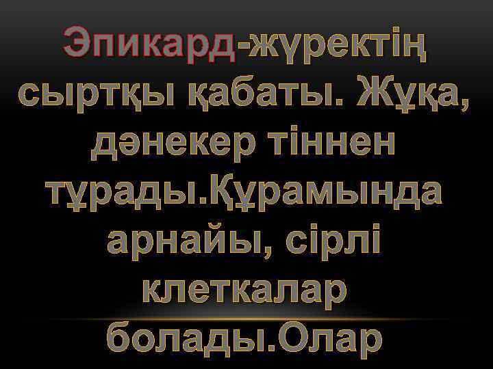 Эпикард-жүректің сыртқы қабаты. Жұқа, дәнекер тіннен тұрады. Құрамында арнайы, сірлі клеткалар болады. Олар 