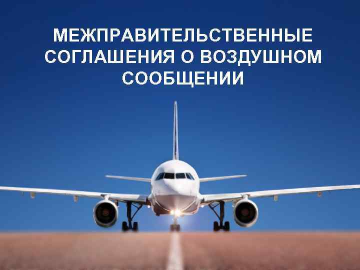 МЕЖПРАВИТЕЛЬСТВЕННЫЕ СОГЛАШЕНИЯ О ВОЗДУШНОМ СООБЩЕНИИ 