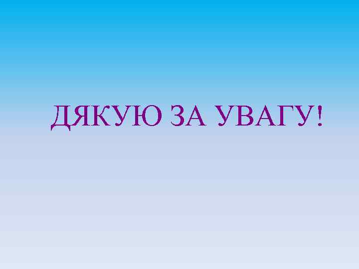 ДЯКУЮ ЗА УВАГУ! 