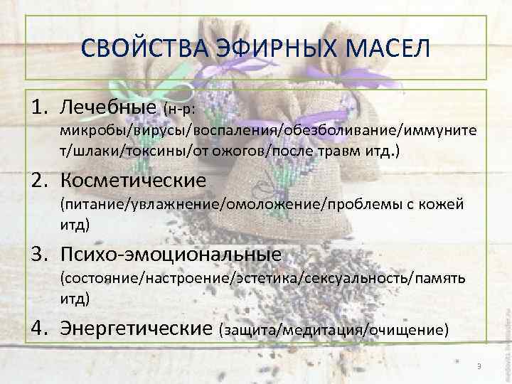 СВОЙСТВА ЭФИРНЫХ МАСЕЛ 1. Лечебные (н-р: микробы/вирусы/воспаления/обезболивание/иммуните т/шлаки/токсины/от ожогов/после травм итд. ) 2. Косметические