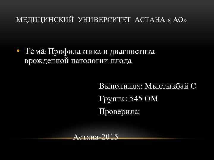 МЕДИЦИНСКИЙ УНИВЕРСИТЕТ АСТАНА « АО» • Тема: Профилактика и диагностика врожденной патологии плода Выполнила: