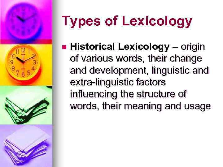 Types of Lexicology n Historical Lexicology – origin of various words, their change and