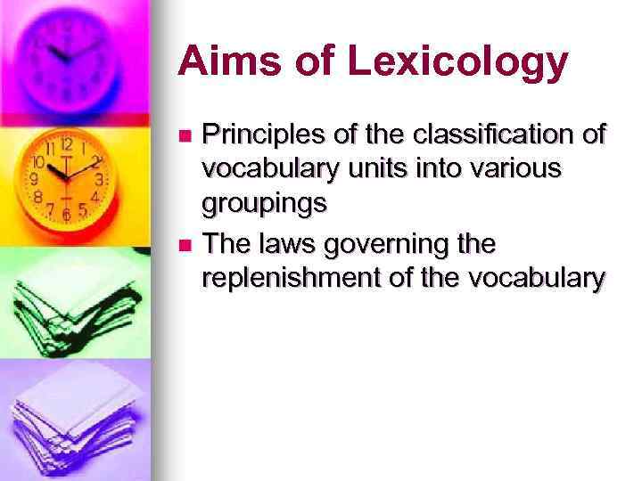 Aims of Lexicology Principles of the classification of vocabulary units into various groupings n