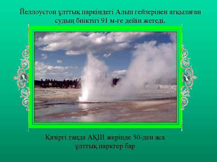 Йеллоустон ұлттық паркіндегі Алып гейзерінен атқылаған судың биіктігі 91 м-ге дейін жетеді. Қазіргі таңда
