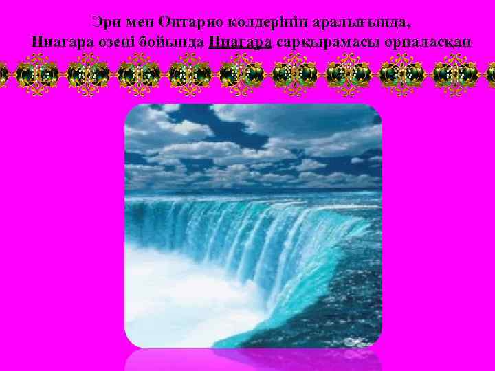 Эри мен Онтарио көлдерінің аралығында, Ниагара өзені бойында Ниагара сарқырамасы орналасқан 