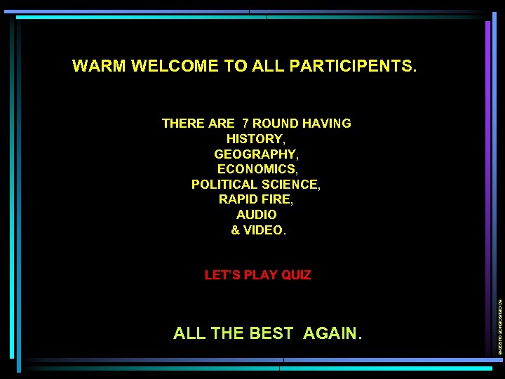 WARM WELCOME TO ALL PARTICIPENTS. THERE ARE 7 ROUND HAVING HISTORY, GEOGRAPHY, ECONOMICS, POLITICAL