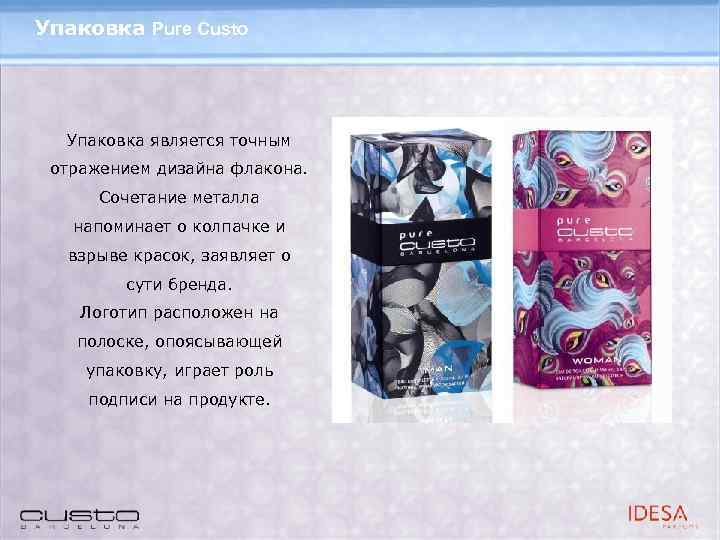 Упаковка Pure Custo Упаковка является точным отражением дизайна флакона. Сочетание металла напоминает о колпачке