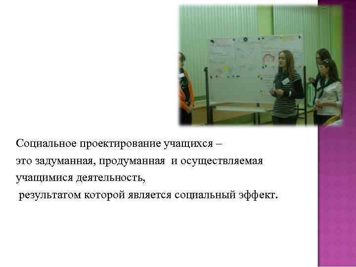 Социальное проектирование учащихся – это задуманная, продуманная и осуществляемая учащимися деятельность, результатом которой является