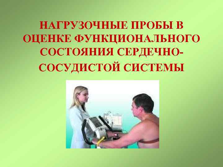 НАГРУЗОЧНЫЕ ПРОБЫ В ОЦЕНКЕ ФУНКЦИОНАЛЬНОГО СОСТОЯНИЯ СЕРДЕЧНОСОСУДИСТОЙ СИСТЕМЫ 