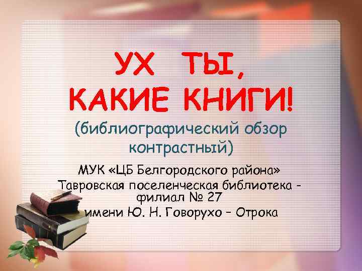 УХ ТЫ, КАКИЕ КНИГИ! (библиографический обзор контрастный) МУК «ЦБ Белгородского района» Тавровская поселенческая библиотека