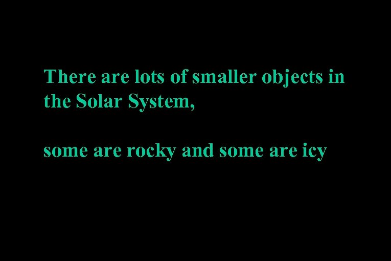 There are lots of smaller objects in the Solar System, some are rocky and