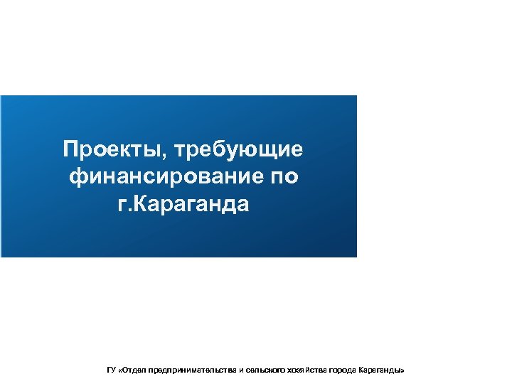 Проекты, требующие финансирование по г. Караганда ГУ «Отдел предпринимательства и сельского хозяйства города Караганды»