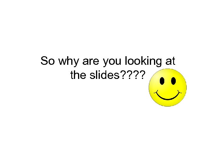 So why are you looking at the slides? ? 