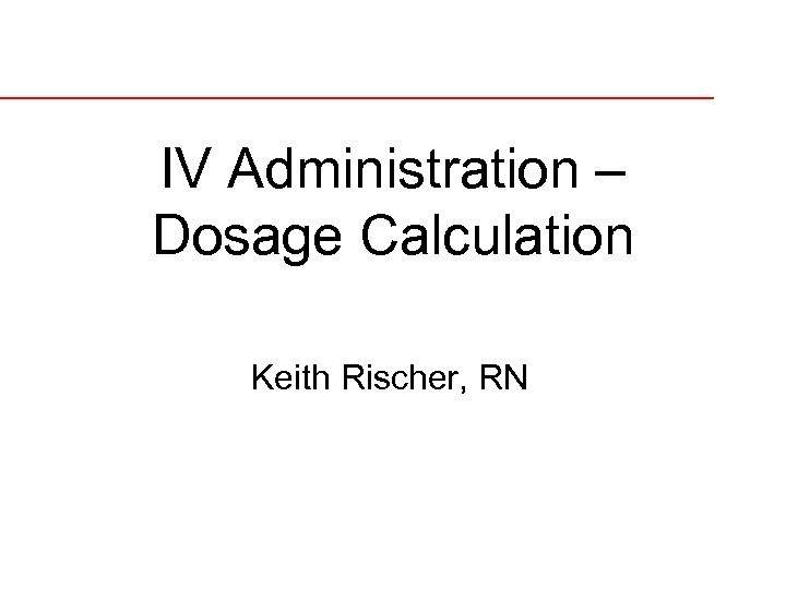 IV Administration – Dosage Calculation Keith Rischer, RN 