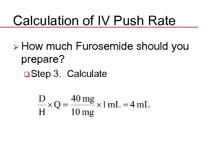 Calculation of IV Push Rate Ø How much Furosemide should you prepare? q Step