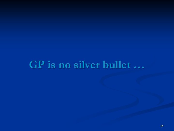 GP is no silver bullet … 24 
