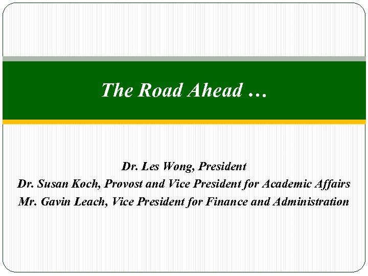 The Road Ahead … Dr. Les Wong, President Dr. Susan Koch, Provost and Vice