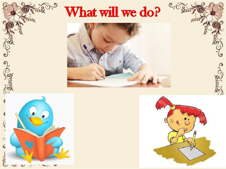What will we do? Writing. 