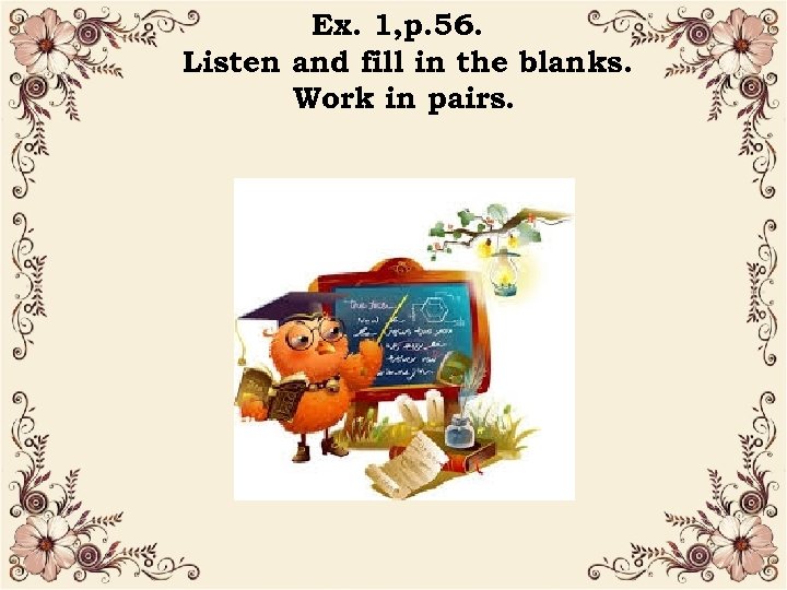 Ex. 1, p. 56. Listen and fill in the blanks. Work in pairs. •