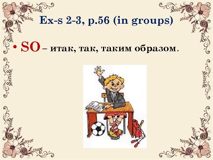 Ex-s 2 -3, p. 56 (in groups) • SO – итак, таким образом. •