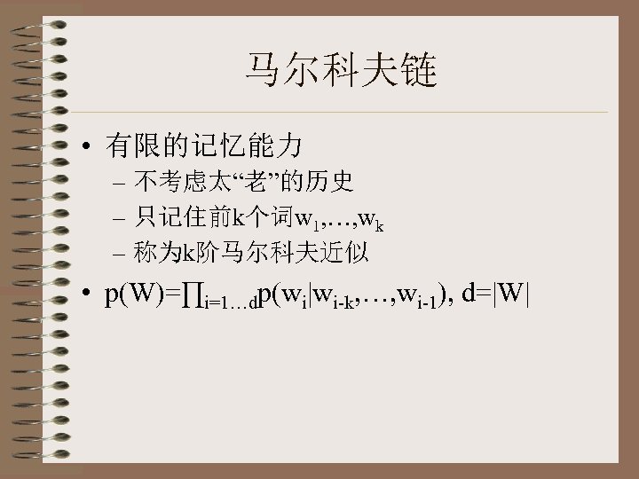 马尔科夫链 • 有限的记忆能力 – 不考虑太“老”的历史 – 只记住前k个词w 1, …, wk – 称为k阶马尔科夫近似 • p(W)=∏i=1…dp(wi|wi-k,