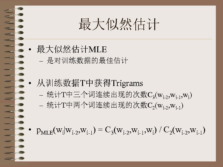 最大似然估计 • 最大似然估计MLE – 是对训练数据的最佳估计 • 从训练数据T中获得Trigrams – 统计T中三个词连续出现的次数C 3(wi-2, wi-1, wi) – 统计T中两个词连续出现的次数C