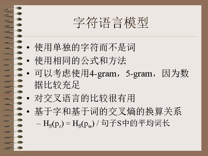 字符语言模型 • 使用单独的字符而不是词 • 使用相同的公式和方法 • 可以考虑使用 4 -gram，5 -gram，因为数 据比较充足 • 对交叉语言的比较很有用 •