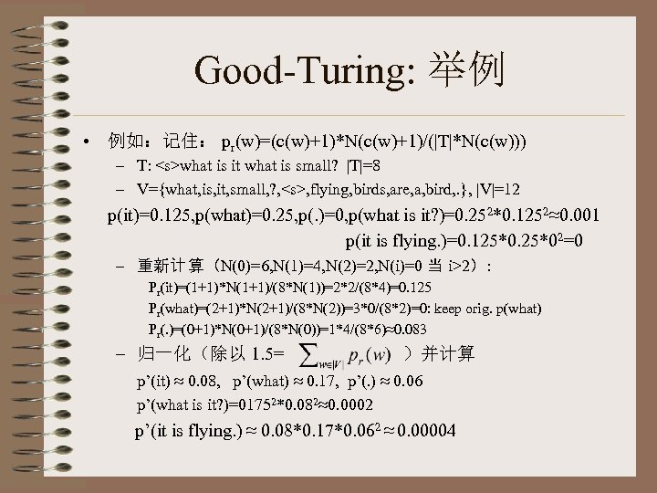 Good-Turing: 举例 • 例如：记住： pr(w)=(c(w)+1)*N(c(w)+1)/(|T|*N(c(w))) – T: <s>what is it what is small? |T|=8