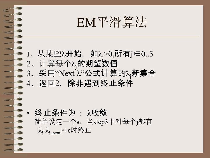 EM平滑算法 1、从某些λ开始，如λj>0, 所有j∈0. . 3 2、计算每个λj的期望数值 3、采用“Next λ”公式计 算的λj新集合 4、返回 2，除非遇到终 止条件 • 终