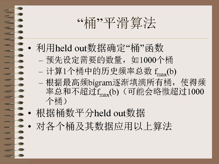 “桶”平滑算法 • 利用held out数据确定“桶”函数 – 预先设定需要的数量，如1000个桶 – 计算 1个桶中的历史频率总数 fmax(b) – 根据最高频bigram逐渐填满所有桶，使得频 率总和不超过fmax(b)（可能会略微超过1000 个桶）