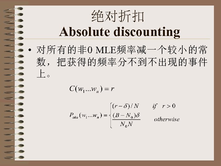 绝对折扣 Absolute discounting • 对所有的非 0 MLE频率减一个较小的常 数，把获得的频率分不到不出现的事件 上。 