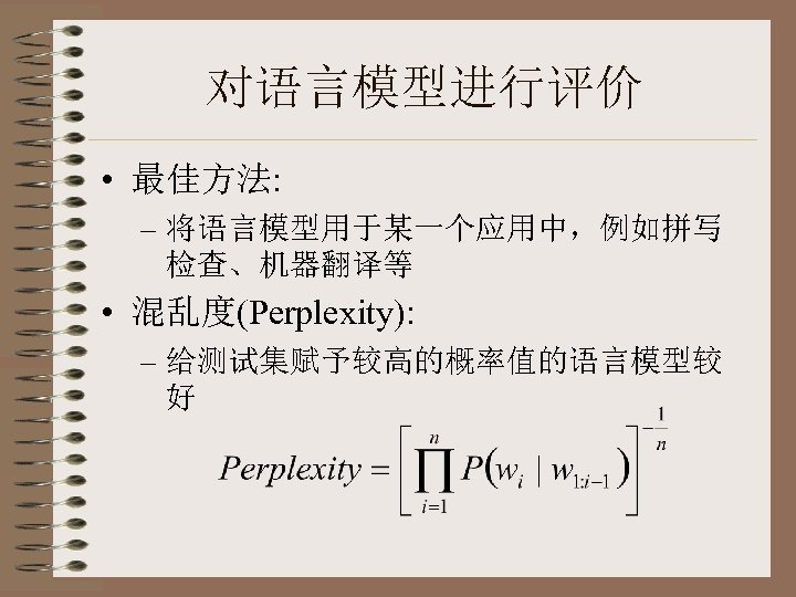 对语言模型进行评价 • 最佳方法: – 将语言模型用于某一个应用中，例如拼写 检查、机器翻译等 • 混乱度(Perplexity): – 给测试集赋予较高的概率值的语言模型较 好 