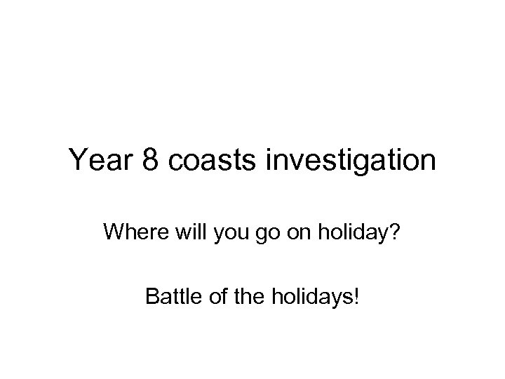 Year 8 coasts investigation Where will you go on holiday? Battle of the holidays!