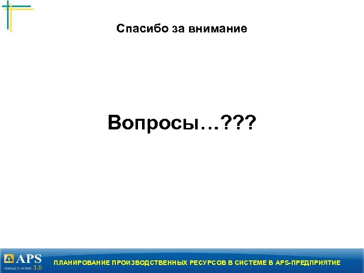 Спасибо за внимание Вопросы…? ? ? ПЛАНИРОВАНИЕ ПРОИЗВОДСТВЕННЫХ РЕСУРСОВ В СИСТЕМЕ В APS-ПРЕДПРИЯТИЕ 