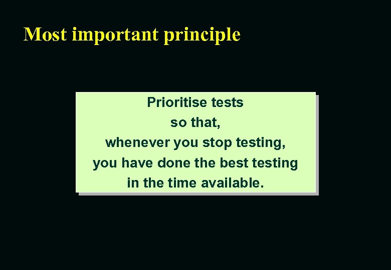 Most important principle Prioritise tests so that, whenever you stop testing, you have done