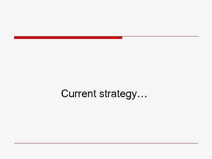 Current strategy… 