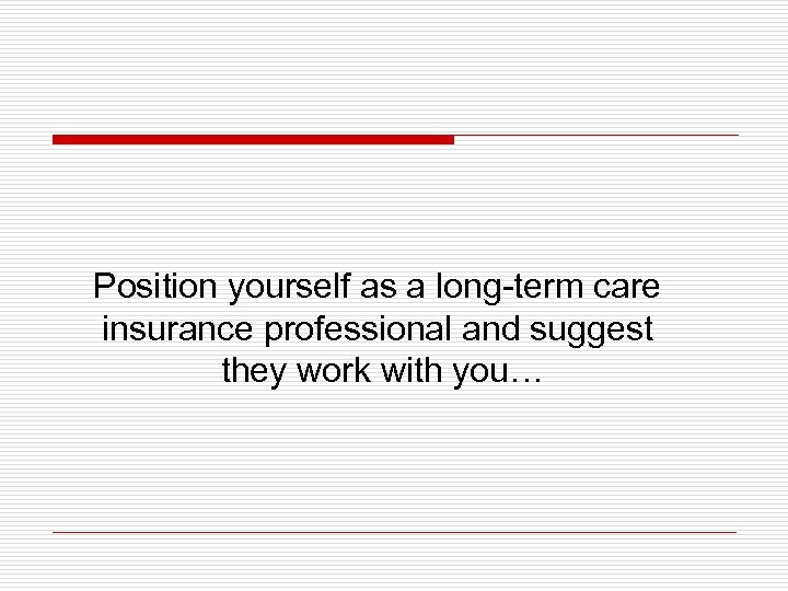 Position yourself as a long-term care insurance professional and suggest they work with you…