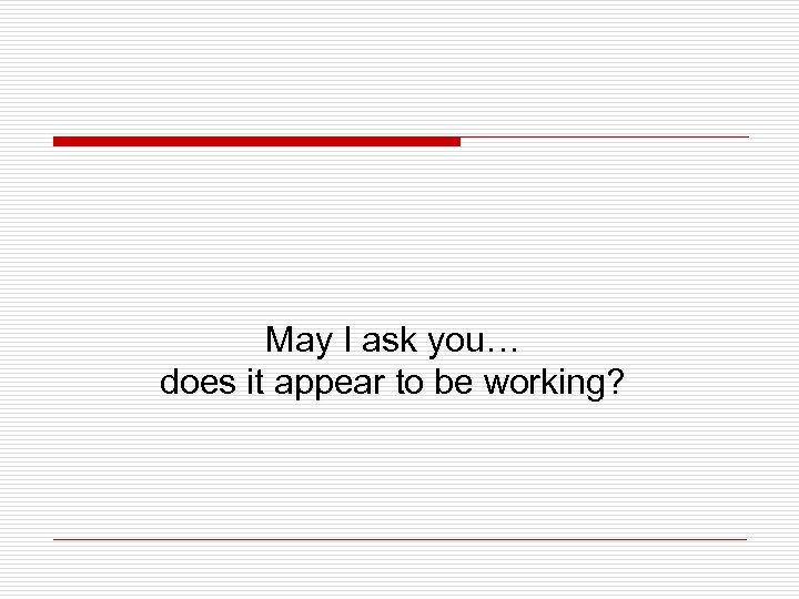 May I ask you… does it appear to be working? 