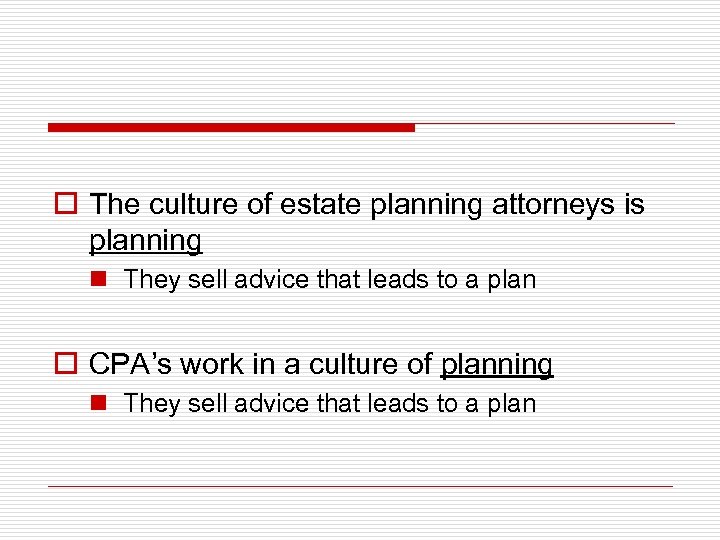 o The culture of estate planning attorneys is planning n They sell advice that