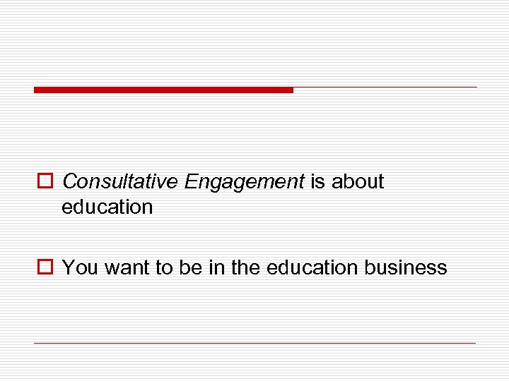 o Consultative Engagement is about education o You want to be in the education
