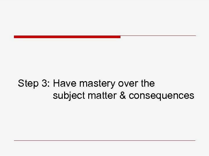 Step 3: Have mastery over the subject matter & consequences 