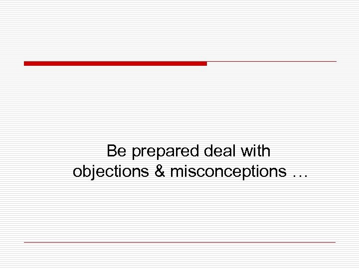 Be prepared deal with objections & misconceptions … 