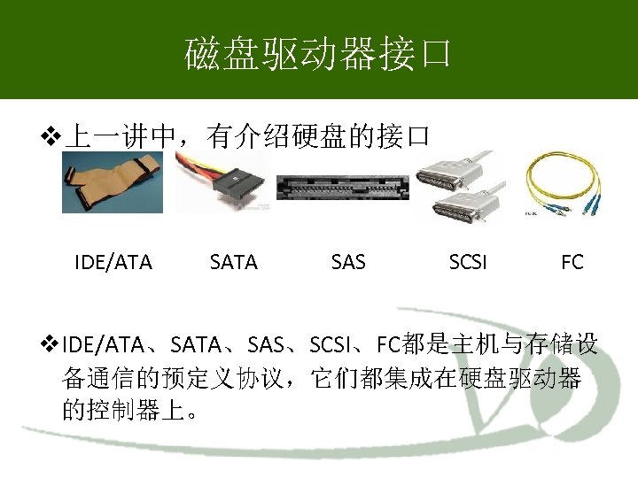 磁盘驱动器接口 上一讲中，有介绍硬盘的接口 IDE/ATA SATA SAS SCSI FC IDE/ATA、SAS、SCSI、FC都是主机与存储设 备通信的预定义协议，它们都集成在硬盘驱动器 的控制器上。 