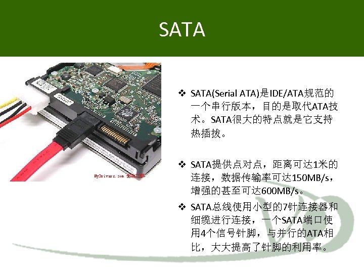 SATA SATA(Serial ATA)是IDE/ATA规范的 一个串行版本，目的是取代ATA技 术。SATA很大的特点就是它支持 热插拔。 SATA提供点对点，距离可达 1米的 连接，数据传输率可达 150 MB/s， 增强的甚至可达 600 MB/s。