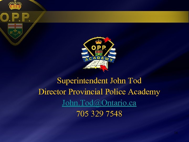 Superintendent John Tod Director Provincial Police Academy John. Tod@Ontario. ca 705 329 7548 16