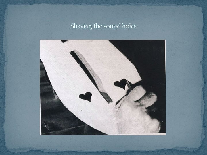 Shaving the sound holes 