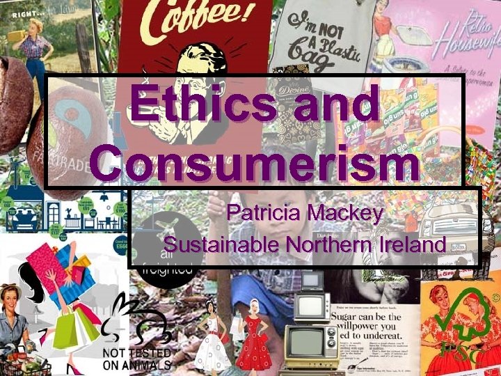 Ethics and Consumerism Patricia Mackey Sustainable Northern Ireland 