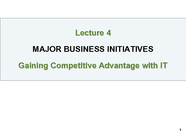 Lecture 4 MAJOR BUSINESS INITIATIVES Gaining Competitive Advantage with IT 1 