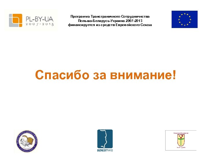 Программа Трансграничного Сотрудничества Польша-Беларусь-Украина 2007 -2013 финансируется из средств Европейского Союза Спасибо за внимание!